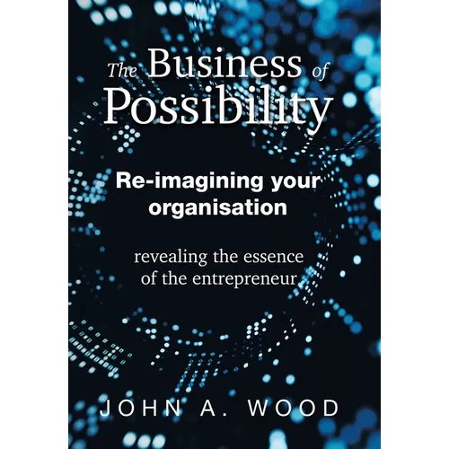 The Business of Possibility: Re-Imagining Your Organisation - Revealing the Essence of the Entrepreneur - Hardcover