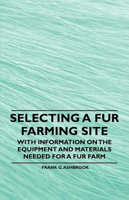 Selecting a Fur Farming Site - With Information on the Equipment and Materials Needed for a Fur Farm - Paperback