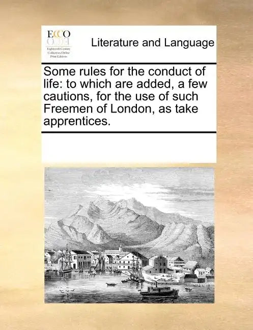 Some Rules for the Conduct of Life: To Which Are Added, a Few Cautions, for the Use of Such Freemen of London, as Take Apprentices. - Paperback