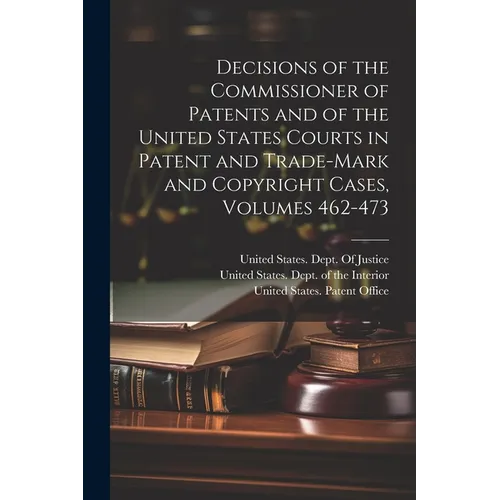 Decisions of the Commissioner of Patents and of the United States Courts in Patent and Trade-Mark and Copyright Cases, Volumes 462-473 - Paperback