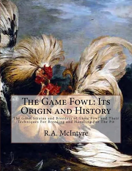 The Game Fowl: Its Origin and History: The Great Strains and Breeders of Game Fowl and Their Techniques For Breeding and Handling For The Pit - Paperback