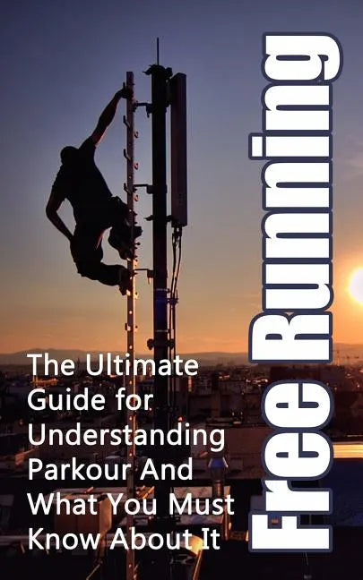 Free Running: The Ultimate Guide for Understanding Parkour And What You Must Know About It - Paperback