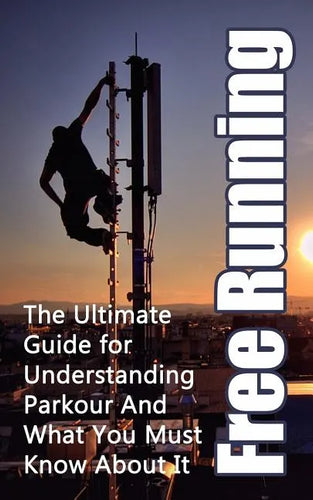 Free Running: The Ultimate Guide for Understanding Parkour And What You Must Know About It - Paperback