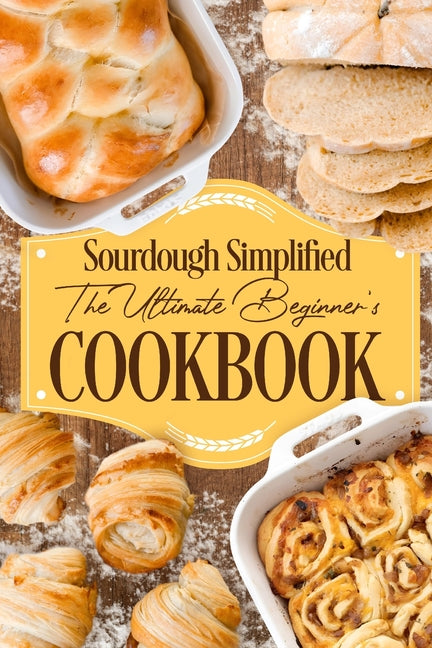 Sourdough Simplified: The Ultimate Beginner's Cookbook: Sourdough for Beginners - Paperback