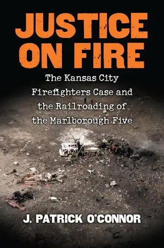 Justice on Fire: The Kansas City Firefighters Case and the Railroading of the Marlborough Five - Hardcover