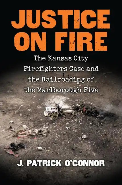 Justice on Fire: The Kansas City Firefighters Case and the Railroading of the Marlborough Five - Hardcover