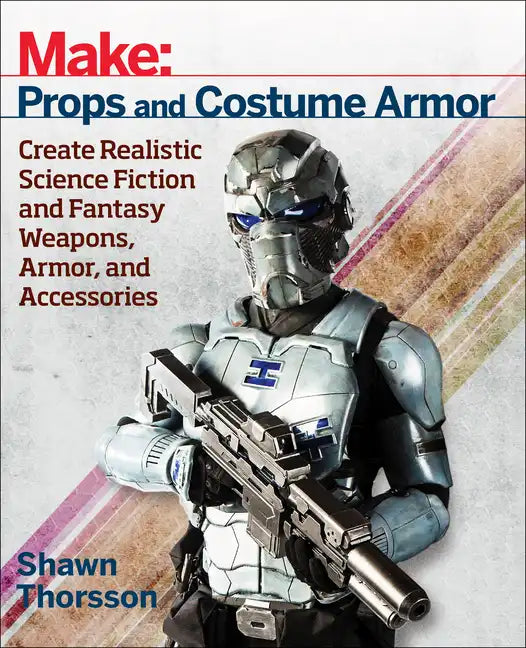 Make: Props and Costume Armor: Create Realistic Science Fiction & Fantasy Weapons, Armor, and Accessories - Paperback