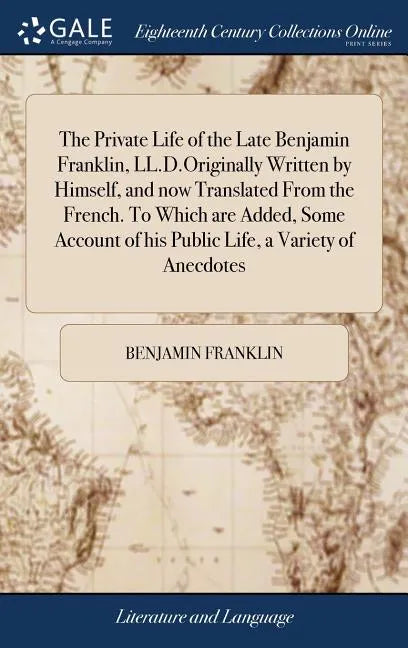 The Private Life of the Late Benjamin Franklin, LL.D.Originally Written by Himself, and now Translated From the French. To Which are Added, Some Accou - Hardcover