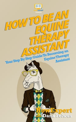 How To Be An Equine Therapy Assistant: Your Step-By-Step Guide To Becoming An Equine Therapy Assistant - Paperback