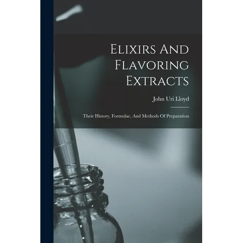 Elixirs And Flavoring Extracts: Their History, Formulae, And Methods Of Preparation - Paperback