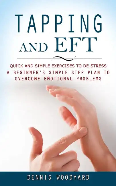 Tapping and Eft: Quick and Simple Exercises to De-stress (A Beginner's Simple Step Plan to Overcome Emotional Problems) - Paperback