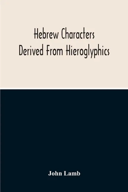 Hebrew Characters Derived From Hieroglyphics; The Original Pictures Applied To The Interpretation Of Various Words And Passages In The Sacred Writings - Paperback