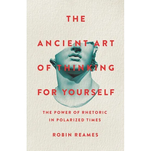 The Ancient Art of Thinking for Yourself: The Power of Rhetoric in Polarized Times - Hardcover