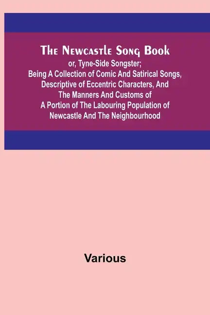 The Newcastle Song Book; or, Tyne-Side Songster; Being a Collection of Comic and Satirical Songs, Descriptive of Eccentric Characters, and the Manners - Paperback