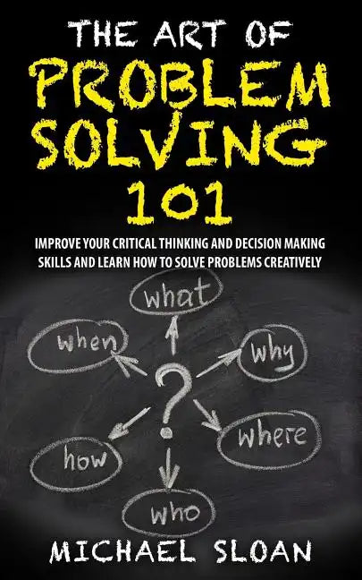 The Art Of Problem Solving 101: Improve Your Critical Thinking And Decision Making Skills And Learn How To Solve Problems Creatively - Paperback