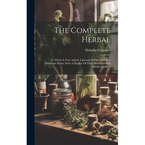 The Complete Herbal: To Which Is Now Added, Upwards Of One Hundred Additional Herbs, With A Display Of Their Medicinal And Occult Qualities - Hardcover