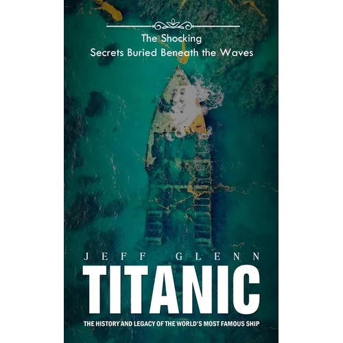 Titanic: The Shocking Secrets Buried Beneath the Waves (The History and Legacy of the World's Most Famous Ship) - Paperback