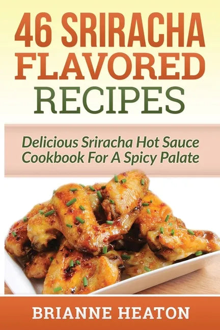46 Sriracha Flavored Recipes: Delicious Sriracha Hot Sauce Cookbook For A Spicy Palate - Paperback
