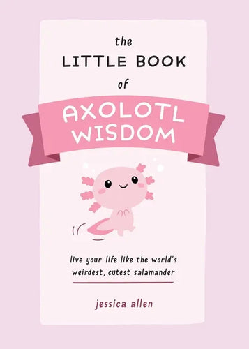 The Little Book of Axolotl Wisdom: Live Your Life Like the World's Weirdest, Cutest Salamander - Paperback