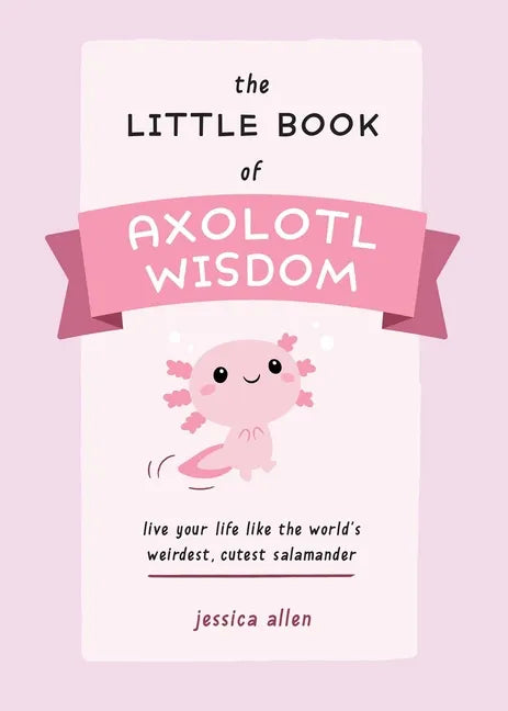 The Little Book of Axolotl Wisdom: Live Your Life Like the World's Weirdest, Cutest Salamander - Paperback