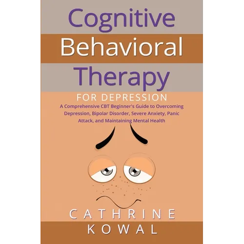 Cognitive Behavioral Therapy for Depression: A Comprehensive CBT Beginner's Guide to Overcoming Depression, Bipolar Disorder, Severe Anxiety, Panic At - Paperback