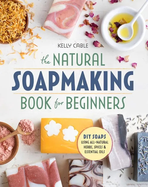 The Natural Soap Making Book for Beginners: Do-It-Yourself Soaps Using All-Natural Herbs, Spices, and Essential Oils - Paperback