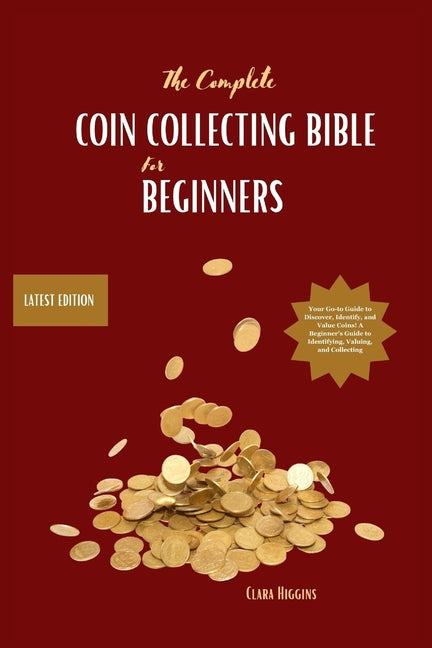 The Complete Coin Collecting Bible for Beginners: Your Go-to Guide to Discover, Identify, and Value Coins! A Beginner's Guide to Identifying, Valuing, - Paperback