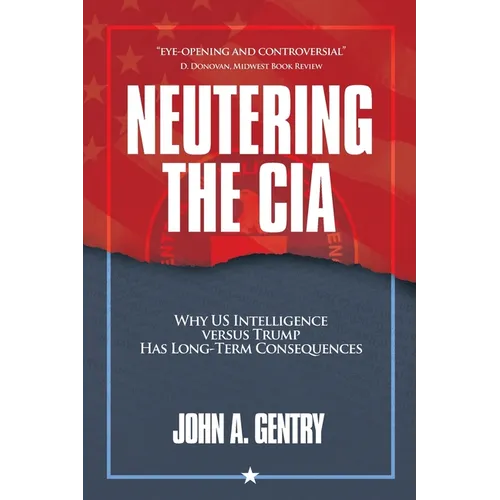Neutering the CIA: Why US Intelligence Versus Trump Has Long-Term Consequences - Paperback