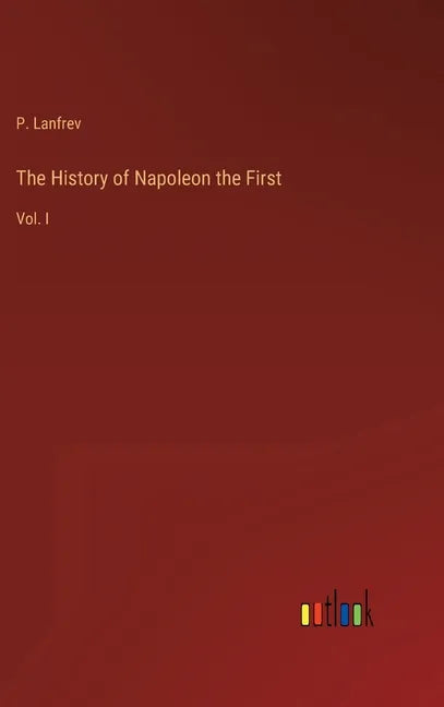 The History of Napoleon the First: Vol. I - Hardcover
