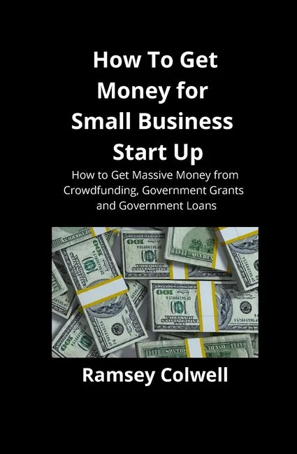How To Get Money for Small Business Start Up: How to Get Massive Money from Crowdfunding, Government Grants and Government Loans - Paperback