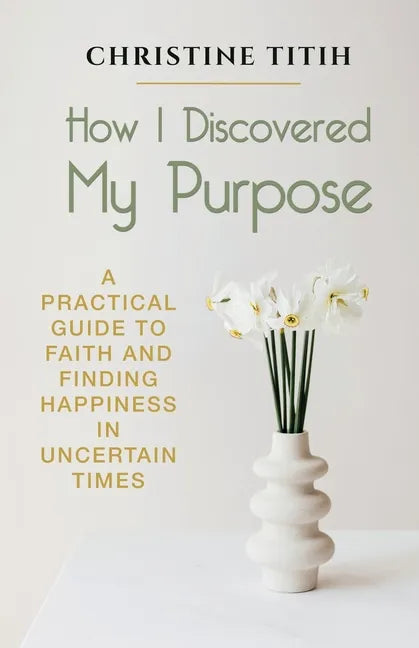 How I Discovered My Purpose: A Practical Guide to Faith and Finding Happiness in Uncertain Times - Paperback