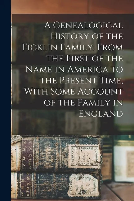 A Genealogical History of the Ficklin Family, From the First of the Name in America to the Present Time, With Some Account of the Family in England - Paperback
