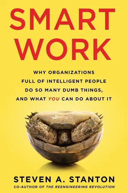 Smart Work: Why Organizations Full of Intelligent People Do So Many Dumb Things and What You Can Do About It - Paperback