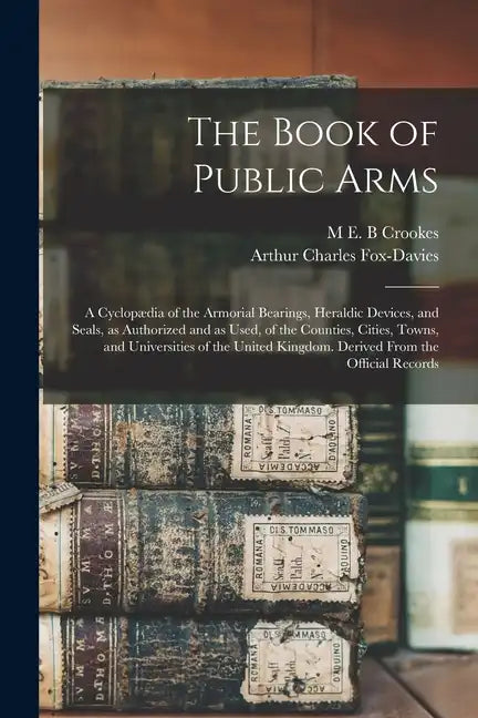 The Book of Public Arms; a Cyclopædia of the Armorial Bearings, Heraldic Devices, and Seals, as Authorized and as Used, of the Counties, Cities, Towns - Paperback