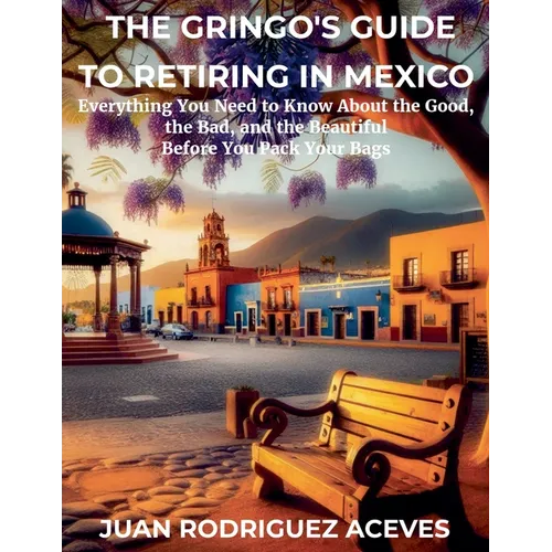 The Gringo's Guide to Retiring in Mexico: Everything You Need to Know About the Good, the Bad, and the Beautiful Before You Pack Your Bags - Paperback