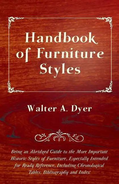 Handbook of Furniture Styles - Being an Abridged Guide to the More Important Historic Styles of Furniture, Especially Intended for Ready Reference, in - Paperback