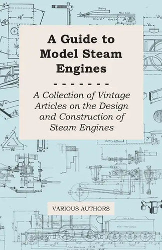A Guide to Model Steam Engines - A Collection of Vintage Articles on the Design and Construction of Steam Engines - Paperback