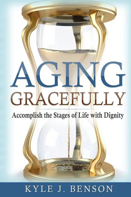Aging Gracefully: Accomplish the Stages of Life with Dignity - Paperback