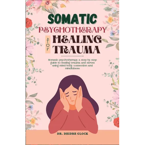 Somatic Psychotherapy for Healing Trauma: Somatic Psychotherapy A Step-By-Step Guide to Healing Trauma and Stress Using Mind-Body Connection and MIndf - Paperback