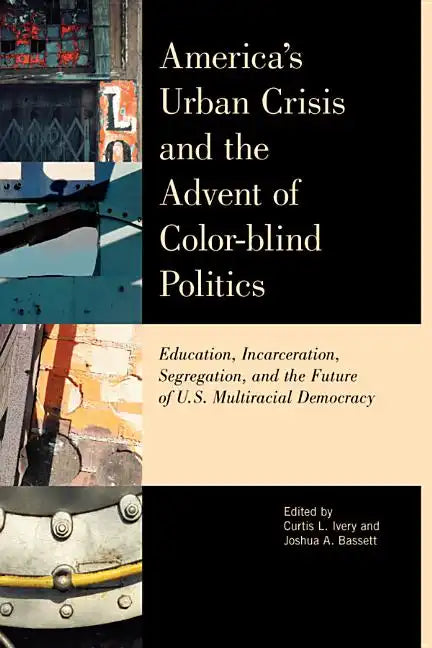 America's Urban Crisis and the Advent of Color-Blind Politics: Education, Incarceration, Segregation, and the Future of the U.S. Multiracial Democracy - Paperback