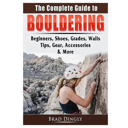 The Complete Guide to Bouldering: Beginners, Shoes, Grades, Walls, Tips, Gear, Accessories, & More - Paperback
