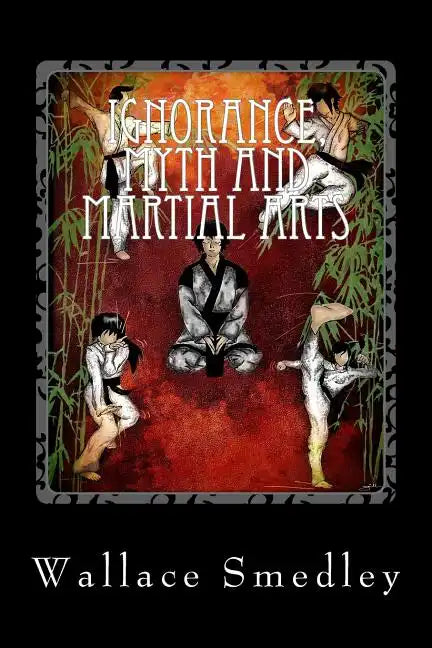 Ignorance, Myth and Martial Arts: A Practical Examination of Martial Arts for the Modern Practitioner - Paperback