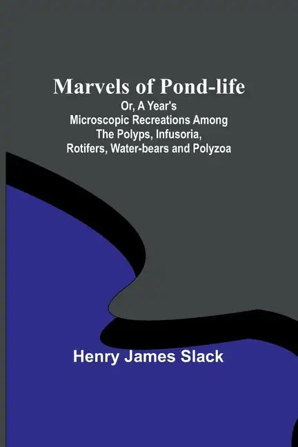 Marvels of Pond-life; Or, A Year's Microscopic Recreations Among the Polyps, Infusoria, Rotifers, Water-bears and Polyzoa - Paperback