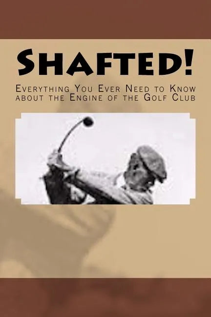 Shafted! Everything You Ever Need to Know about the Engine of the Golf Club - Paperback
