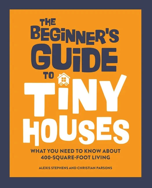 The Beginner's Guide to Tiny Houses: What You Need to Know about 400-Square-Foot Living - Paperback