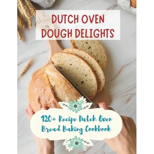 Dutch Oven Dough Delights: 120+ Recipe Dutch Oven Bread Baking Cookbook: Dutch Oven Bread Recipes for Every Occasion: Cookbook - Paperback