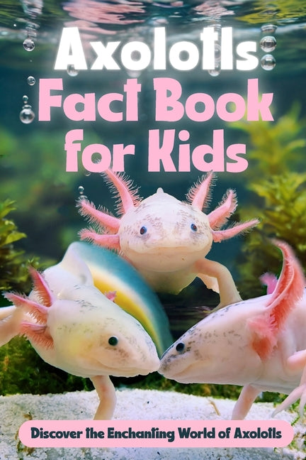 Axolotls Fact Book for Kids: Discover the Enchanting World of Axolotls: Amazing Facts about Axolotls - Paperback