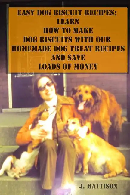 Easy Dog Biscuit Recipes: Learn How To Make Dog Biscuits With Our Homemade Dog Treat Recipes And Save Loads Of Money - Paperback