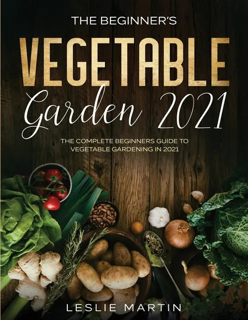 The Beginner's Vegetable Garden 2021: The Complete Beginners Guide To Vegetable Gardening in 2021 - Paperback