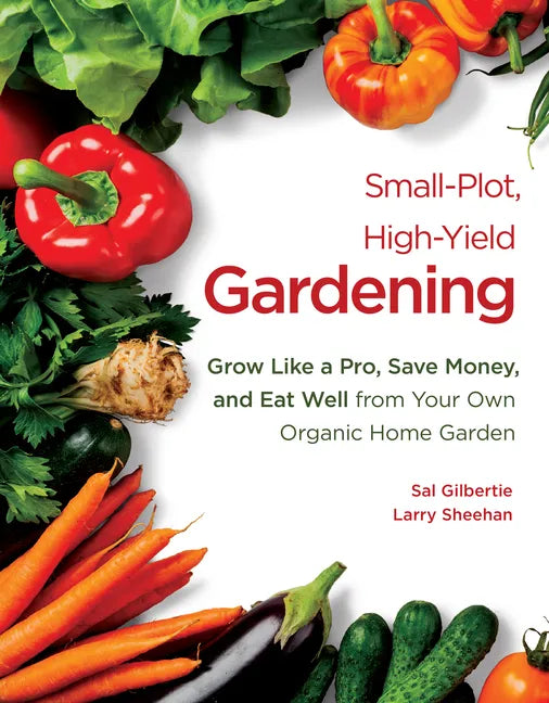 Small-Plot, High-Yield Gardening: Grow Like a Pro, Save Money, and Eat Well from Your Own Organic Home Garden - Paperback